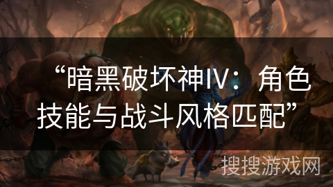 “暗黑破坏神IV:角色技能与战斗风格匹配” “暗黑破坏神IV:角色技能与战斗风格匹配”