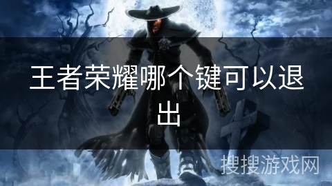 王者荣耀哪个键可以退出 王者荣耀哪个键可以退出