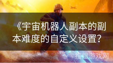 《宇宙机器人副本的副本难度的自定义设置？