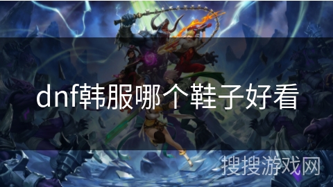 dnf韩服哪个鞋子好看 dnf韩服哪个鞋子好看
