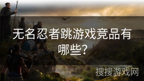 无名忍者跳游戏竞品有哪些？
