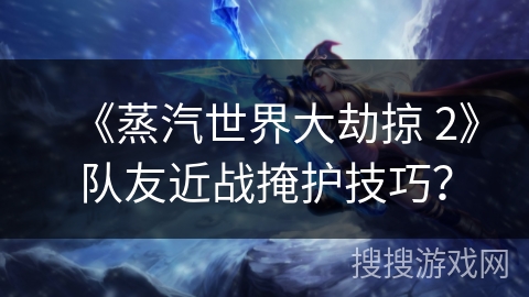 《蒸汽世界大劫掠 2》队友近战掩护技巧? 《蒸汽世界大劫掠 2》队友近战掩护技巧?
