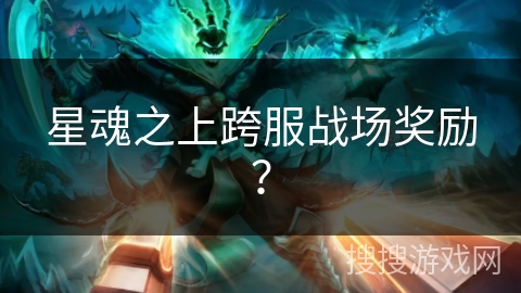 星魂之上跨服战场奖励? 星魂之上跨服战场奖励?