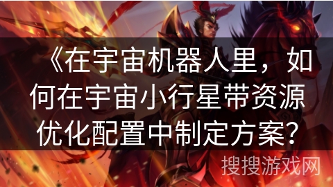 《在宇宙机器人里，如何在宇宙小行星带资源优化配置中制定方案？