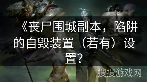 《丧尸围城副本,陷阱的自毁装置(若有)设置? 《丧尸围城副本,陷阱的自毁装置(若有)设置?