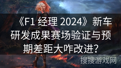 《F1 经理 2024》新车研发成果赛场验证与预期差距大咋改进？