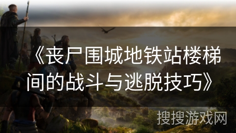 《丧尸围城地铁站楼梯间的战斗与逃脱技巧》