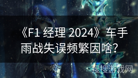 《F1 经理 2024》车手雨战失误频繁因啥？
