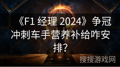《F1 经理 2024》争冠冲刺车手营养补给咋安排？