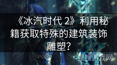 《冰汽时代 2》利用秘籍获取特殊的建筑装饰雕塑？