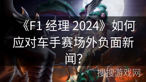 《F1 经理 2024》如何应对车手赛场外负面新闻？