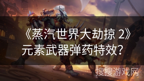 《蒸汽世界大劫掠 2》元素武器弹药特效？