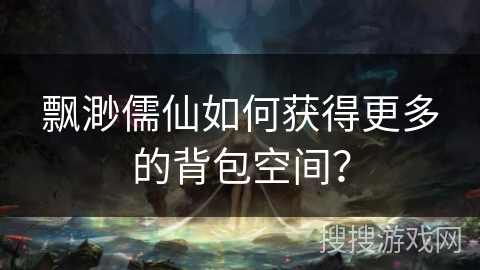 飘渺儒仙如何获得更多的背包空间？