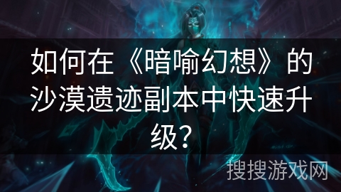 如何在《暗喻幻想》的沙漠遗迹副本中快速升级? 如何在《暗喻幻想》的沙漠遗迹副本中快速升级?
