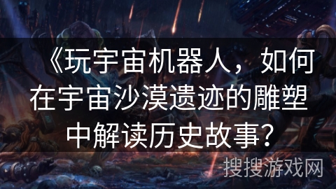 《玩宇宙机器人，如何在宇宙沙漠遗迹的雕塑中解读历史故事？