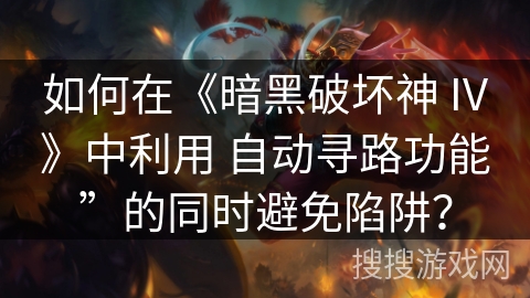 如何在《暗黑破坏神 IV》中利用 自动寻路功能”的同时避免陷阱？