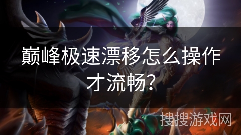 巅峰极速漂移怎么操作才流畅? 巅峰极速漂移怎么操作才流畅?