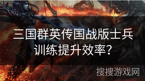 三国群英传国战版士兵训练提升效率? 三国群英传国战版士兵训练提升效率?