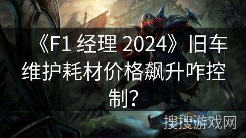 《F1 经理 2024》旧车维护耗材价格飙升咋控制? 《F1 经理 2024》旧车维护耗材价格飙升咋控制?