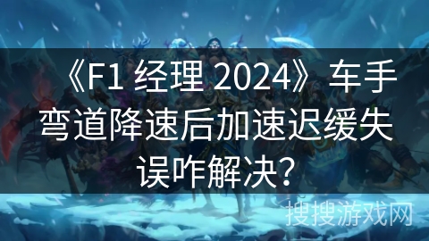 《F1 经理 2024》车手弯道降速后加速迟缓失误咋解决? 《F1 经理 2024》车手弯道降速后加速迟缓失误咋解决?