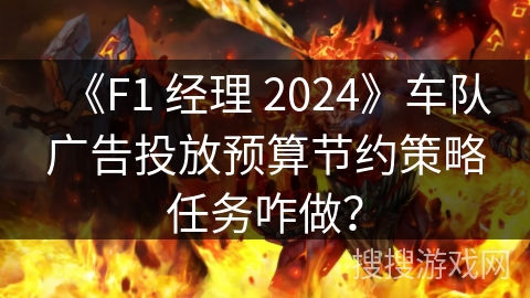 《F1 经理 2024》车队广告投放预算节约策略任务咋做? 《F1 经理 2024》车队广告投放预算节约策略任务咋做?