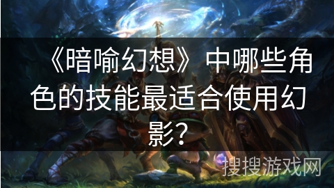 《暗喻幻想》中哪些角色的技能最适合使用幻影？