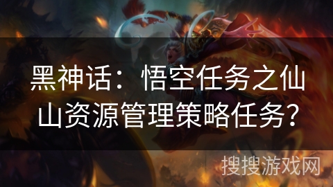 黑神话：悟空任务之仙山资源管理策略任务？