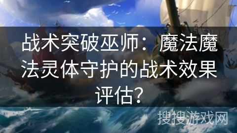 战术突破巫师：魔法魔法灵体守护的战术效果评估？
