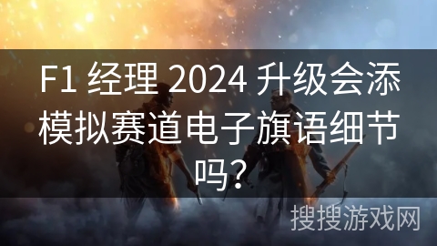 F1 经理 2024 升级会添模拟赛道电子旗语细节吗？