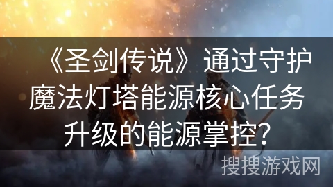 《圣剑传说》通过守护魔法灯塔能源核心任务升级的能源掌控？