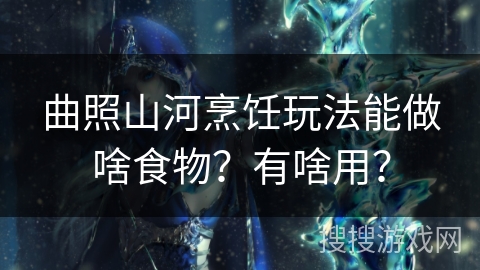 曲照山河烹饪玩法能做啥食物?有啥用? 曲照山河烹饪玩法能做啥食物?有啥用?
