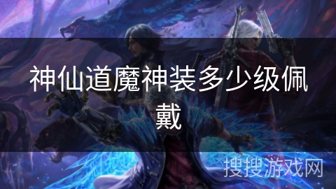 神仙道魔神装多少级佩戴 神仙道魔神装多少级佩戴