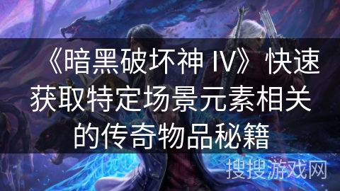 《暗黑破坏神 IV》快速获取特定场景元素相关的传奇物品秘籍 《暗黑破坏神 IV》快速获取特定场景元素相关的传奇物品秘籍