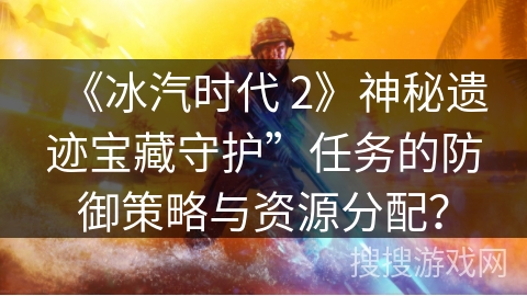 《冰汽时代 2》神秘遗迹宝藏守护”任务的防御策略与资源分配？