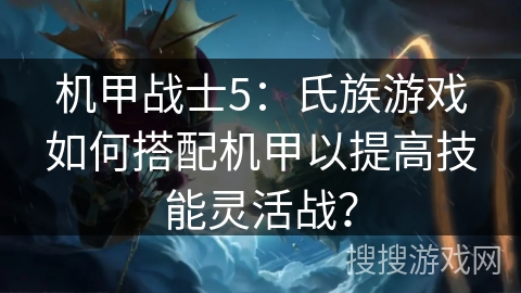 机甲战士5：氏族游戏如何搭配机甲以提高技能灵活战？