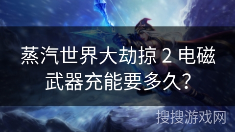 蒸汽世界大劫掠 2 电磁武器充能要多久？