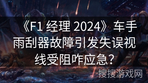 《F1 经理 2024》车手雨刮器故障引发失误视线受阻咋应急? 《F1 经理 2024》车手雨刮器故障引发失误视线受阻咋应急?