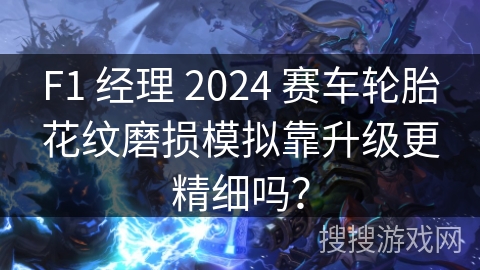 F1 经理 2024 赛车轮胎花纹磨损模拟靠升级更精细吗？