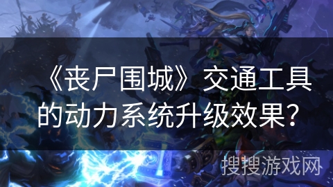 《丧尸围城》交通工具的动力系统升级效果？