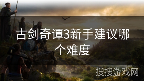 古剑奇谭3新手建议哪个难度