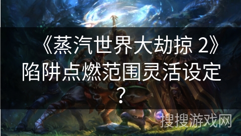 《蒸汽世界大劫掠 2》陷阱点燃范围灵活设定？