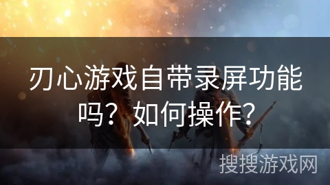 刃心游戏自带录屏功能吗？如何操作？