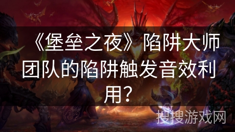 《堡垒之夜》陷阱大师团队的陷阱触发音效利用? 《堡垒之夜》陷阱大师团队的陷阱触发音效利用?