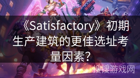 《Satisfactory》初期生产建筑的更佳选址考量因素？