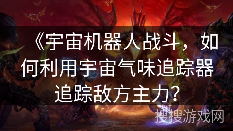 《宇宙机器人战斗，如何利用宇宙气味追踪器追踪敌方主力？