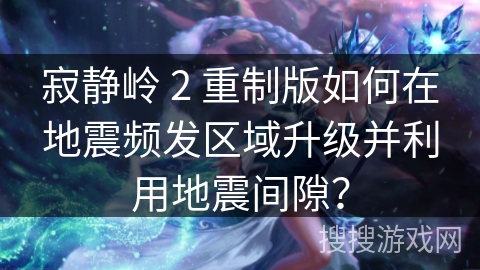 寂静岭 2 重制版如何在地震频发区域升级并利用地震间隙？