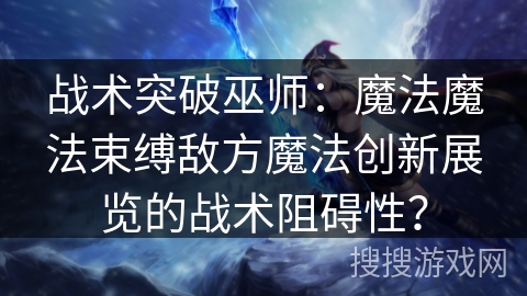 战术突破巫师：魔法魔法束缚敌方魔法创新展览的战术阻碍性？