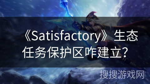 《Satisfactory》生态任务保护区咋建立？