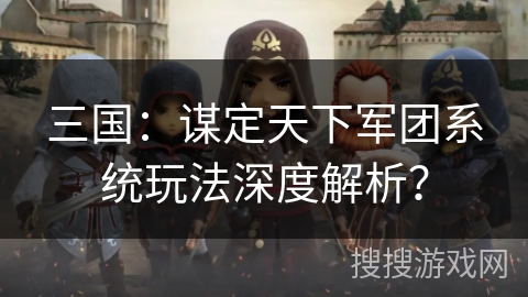 三国：谋定天下军团系统玩法深度解析？