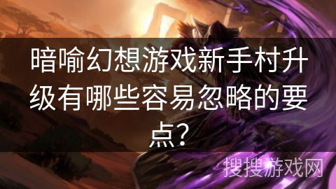 暗喻幻想游戏新手村升级有哪些容易忽略的要点？